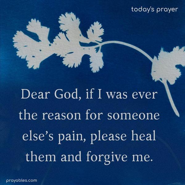 Dear God, if I was ever the reason for someone else’s pain, please heal them and forgive me.