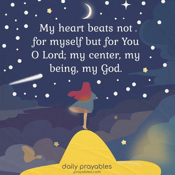 My heart beats not for myself, but for You, O Lord; my center, my being, my God.