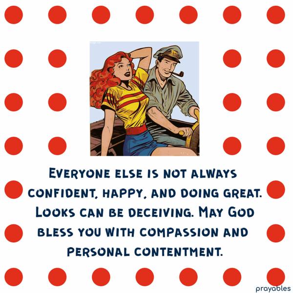 Everyone else is not always confident, happy, and doing great. Looks can be deceiving. May God bless you with compassion and personal
contentment.