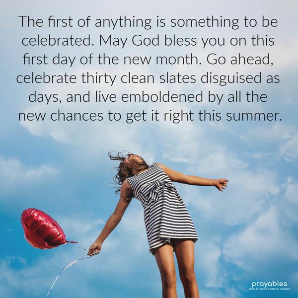 The first of anything is something to be celebrated. May God bless you on this first day of the new month. Go ahead, celebrate thirty clean
slates disguised as days, and live emboldened by all the new chances to get it right this summer.