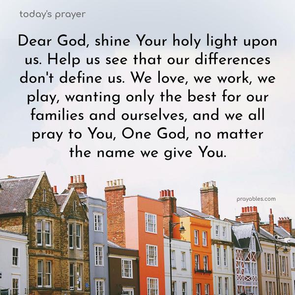 Dear God, shine Your holy light upon us. Help us see that our differences don't define us. We love, we work, we play, wanting only the best for our families and ourselves, and we all pray to You, One God, no matter the name we give You.
