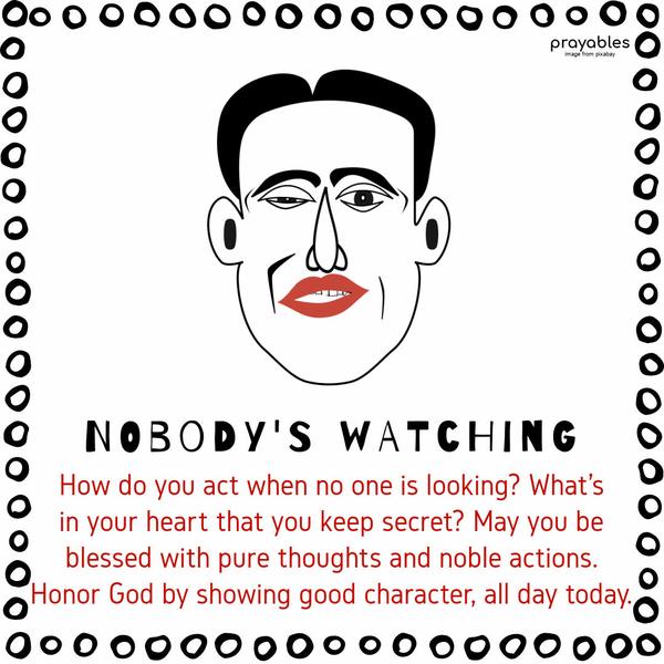 How do you act when no one is looking? What's in your heart that you keep secret? May you be blessed with pure thoughts and noble actions. Honor God by
showing good character, all day today.