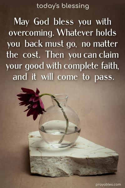 May God bless you with overcoming. Whatever holds you back must go, no matter the cost. Then you can claim your good with complete faith, and it will come to pass.