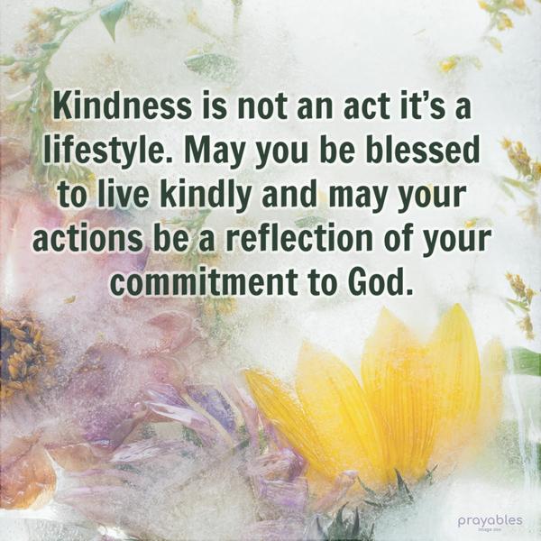 Kindness is not an act it’s a lifestyle. May you be blessed to live kindly and may your actions be a reflection of your commitment to God.