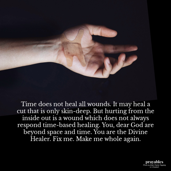 Time does not heal all wounds. It may heal a cut that is only skin-deep. But hurting from the inside out is a wound which does not always respond time-based healing. You, dear God are beyond space and time. You are the Divine Healer. Fix me. Make me whole again.