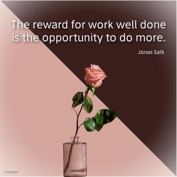 The reward for work well done is the opportunity to do more. Jonas Salk