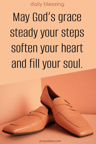 May God’s grace steady your steps, soften your heart, and fill your soul.