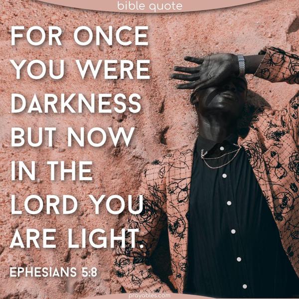 Ephesians 5:8 For once, you were darkness, but now, in the Lord, you are light.