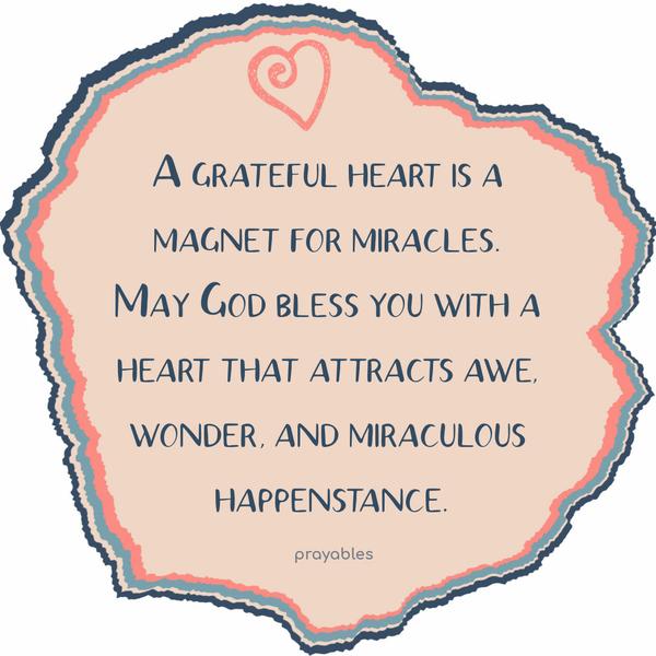 A grateful heart is a magnet for miracles. May God bless you with a heart that attracts awe, wonder, and miraculous happenstance.