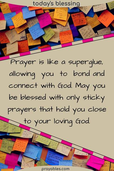 Prayer is like a superglue, allowing you to bond and connect with God. May you be blessed with only sticky prayers that hold you close and bring you near to God.