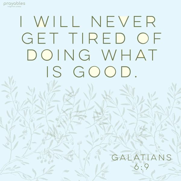 Galatians 6:9 I will never get tired of doing what is good. 