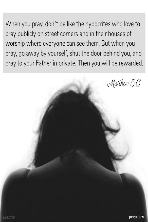 When you pray, go away by yourself.