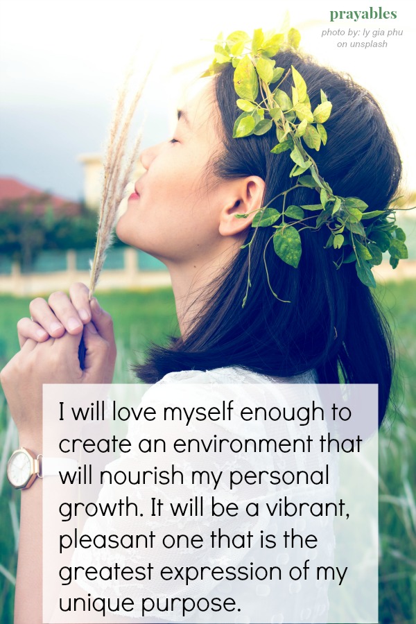 I will love myself enough to create an environment that will nourish my personal growth. It will be a vibrant, pleasant one that is the greatest expression of my unique purpose.