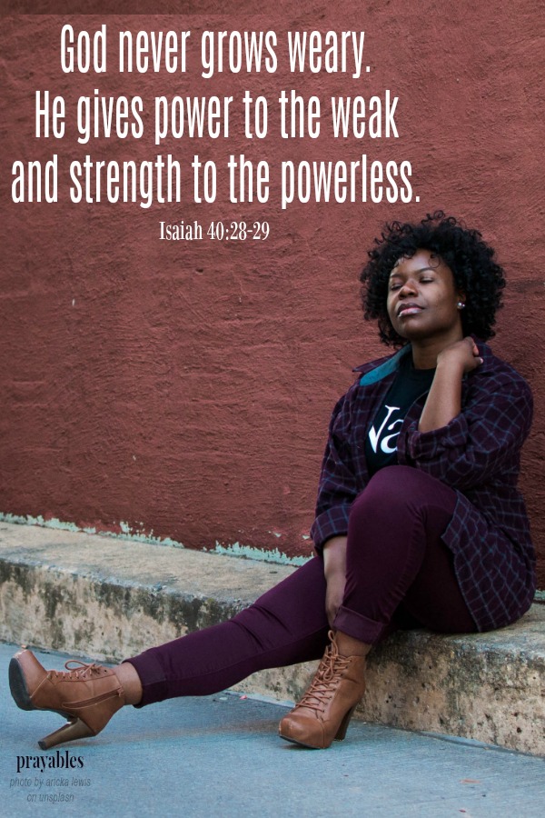 Isaiah 40:28-29 God never grows weary.  He gives power to the weak  and strength to the powerless.