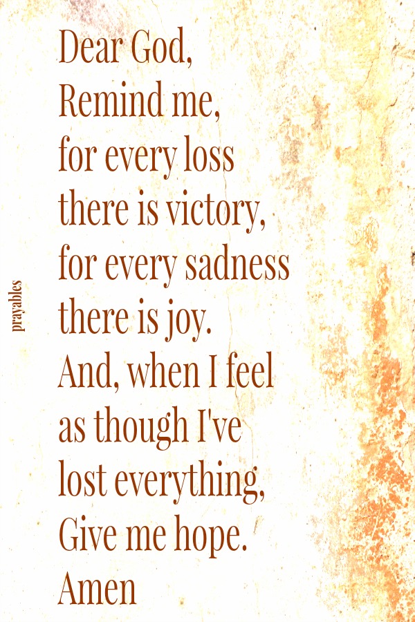 Dear God, Remind me, for every loss there is victory,  for every sadness there is joy. And, when I feel  as though I've  lost everything,  Give me hope.  Amen