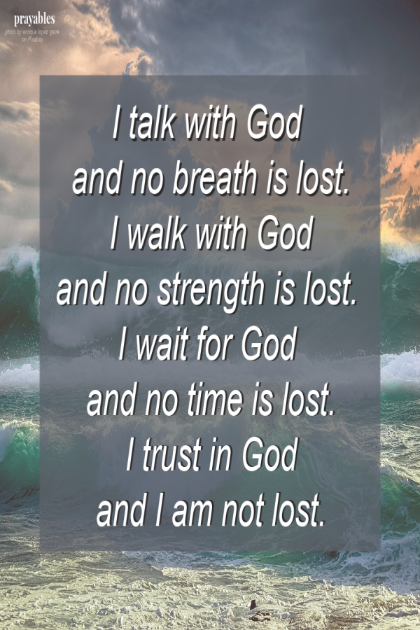 I talk with God  and no breath is lost. I walk with God and no strength is lost. I wait for God  and no time is lost. I trust in God and I am not lost.