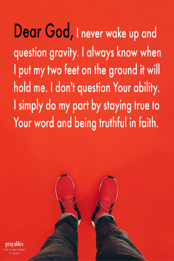 Dear God, I never wake up and question gravity. I always know when I put my two feet on the ground it will hold me. I don't question Your ability. I simply do my part by staying true to Your word and being truthful in faith.