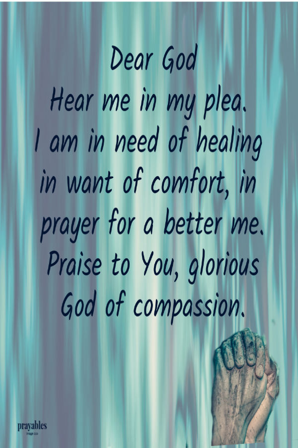 Dear God Hear me in my plea.  I am in need of healing  in want of comfort, in  prayer for a better me. Praise to You, glorious God
of compassion.