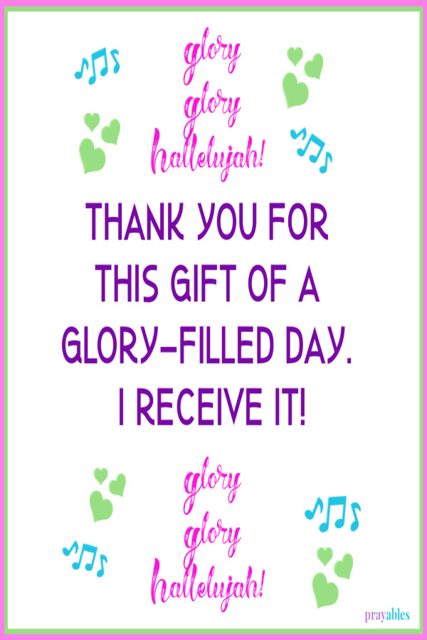 Glory Glory Hallelujah!  Thank you for this gift of a glory-filled day. I receive it! Glory Glory Hallelujah! 