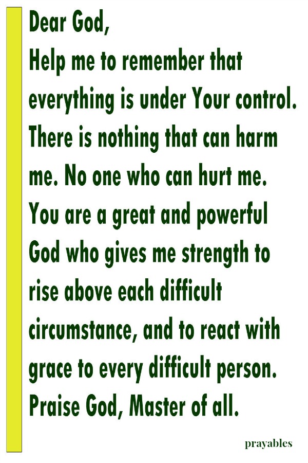Dear God help me to remember everything is under Your control.