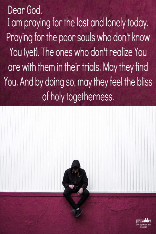 Dear God,I am praying for the lost and lonely today. Praying for the poor souls who don't know You (yet). The ones who don't
realize You are with them in their trials. May they find You. And by doing so, may they feel the bliss of holy togetherness. 