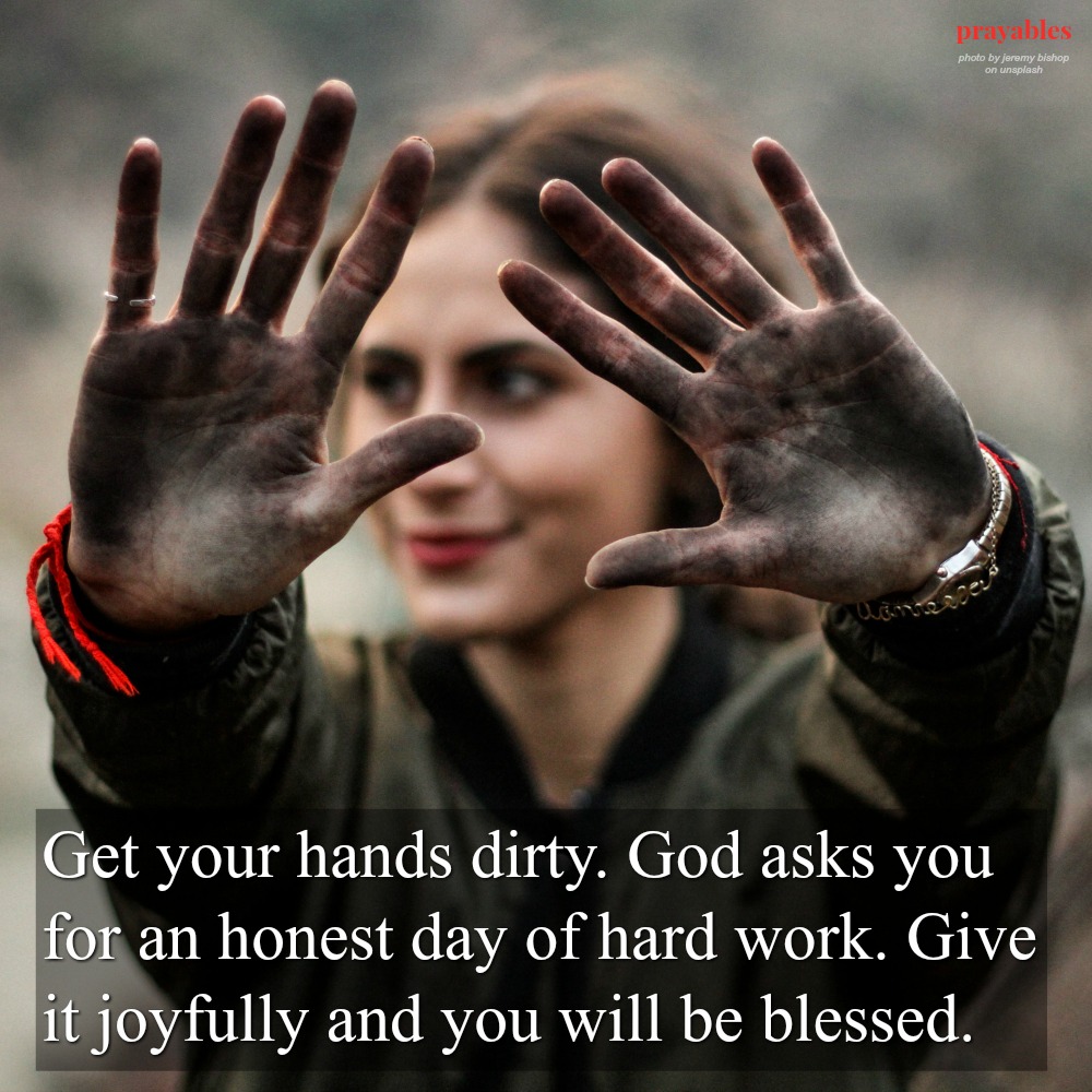 Get your hands dirty. God asks you for an honest day of hard work. Give it joyfully and you will be blessed. 