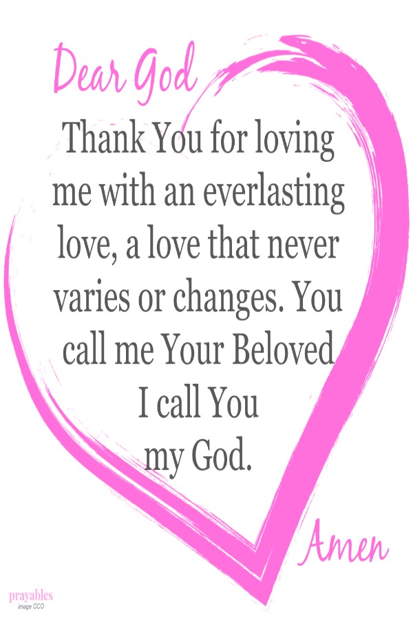 Dear God, Thank You for loving me with an everlasting love, a love that never varies or changes. You call me Your Beloved, I call You my God. Amen