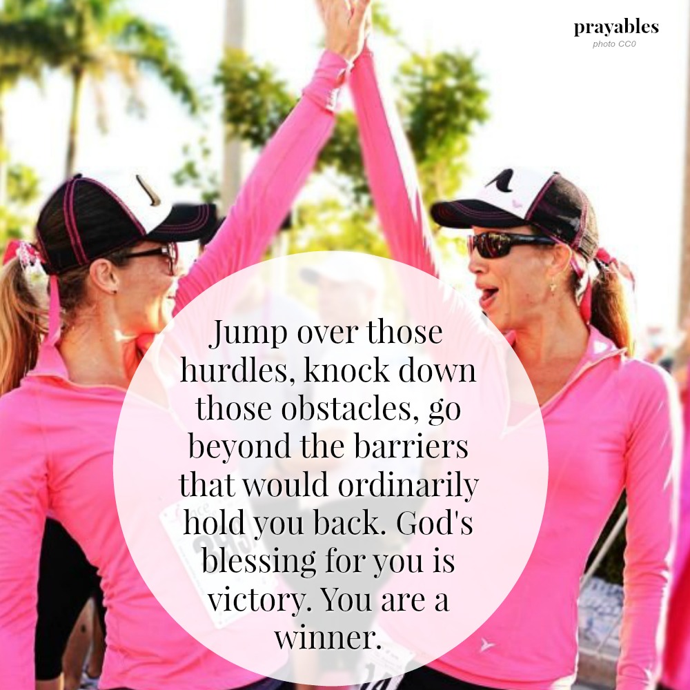 Jump over those hurdles, knock down those obstacles, go beyond the barriers that would ordinarily hold you back. God’s blessing for you is victory. You are a winner.