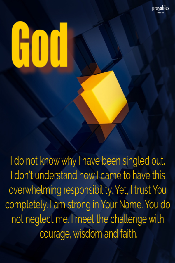 God, I do not know why I have been singled out.  I don't understand how I came to have this overwhelming responsibility. Yet, I trust You completely. I am strong in Your Name. You do not neglect me. I meet the challenge with courage, wisdom
and faith.