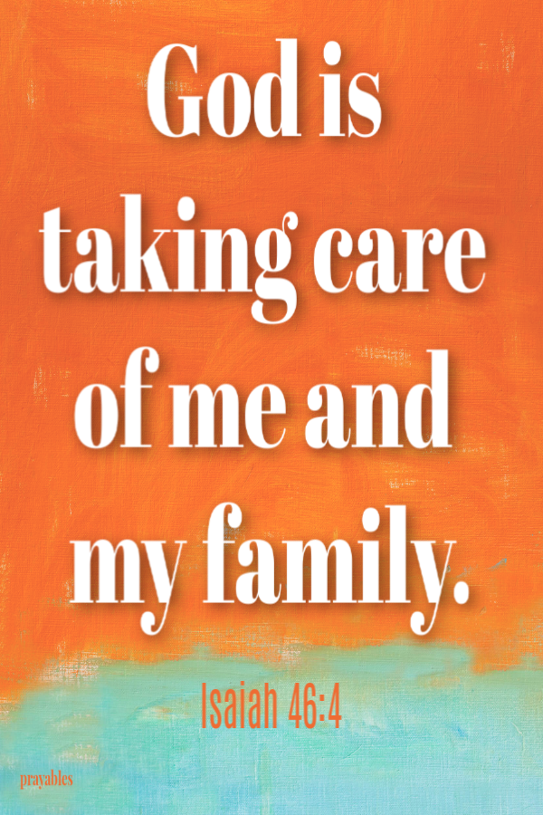 Isaiah 46:4 God is taking care of me and my family.