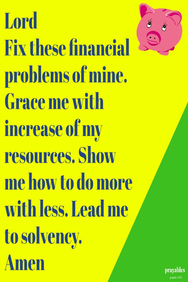 Lord, Fix these financial problems of mine. Grace me with increase of my resources. Show me how to do more with less. Lead me to solvency. Amen