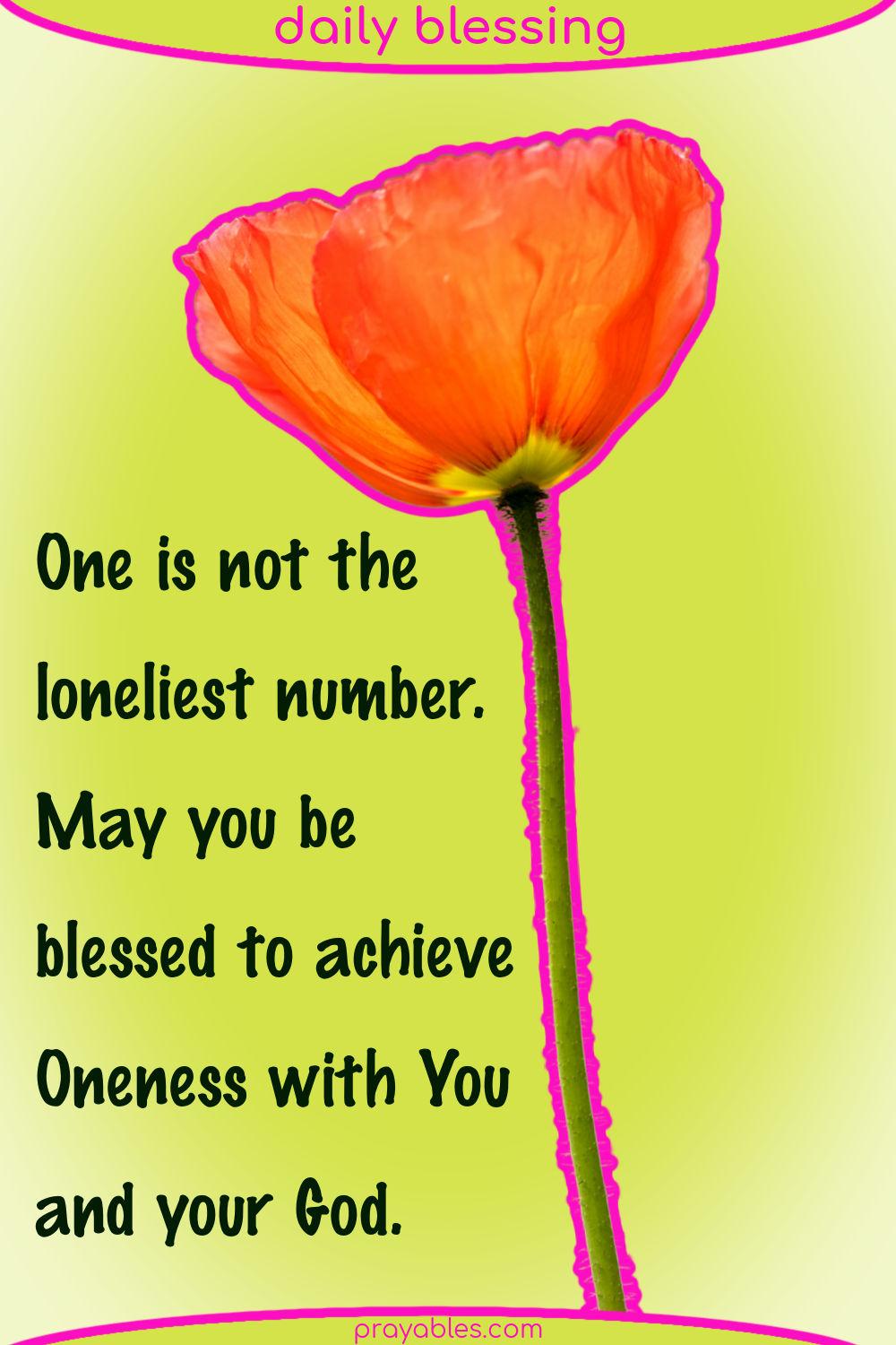 One is not the loneliest number. May you be blessed to achieve Oneness with You and your God.