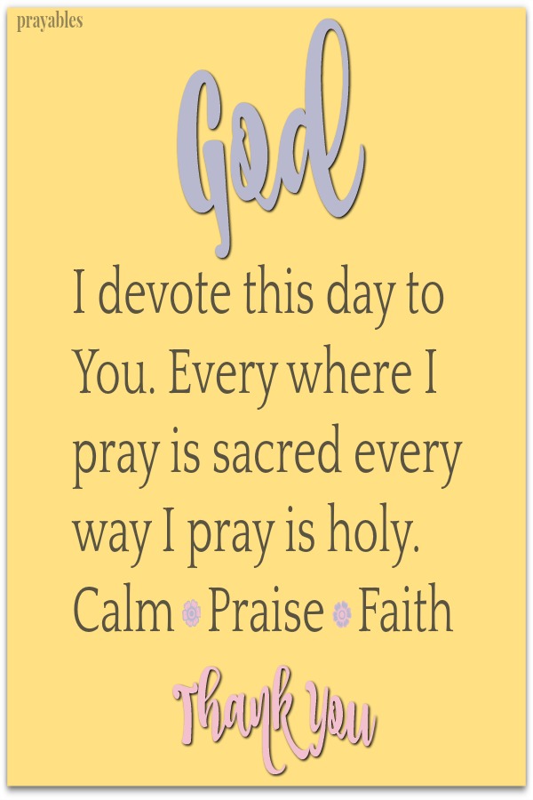 God I devote this day to You. Every where I pray is sacred every way I pray is holy.  Calm. Praise. Faith. Thank You