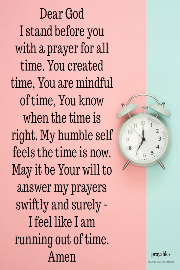 Dear God  I stand before you with a prayer for all time. You created time, You are mindful of time, You know when the time is right. My humble self feels the time is now. May it be Your will to answer my prayers swiftly and surely - I feel
like I am running out of time.  Amen