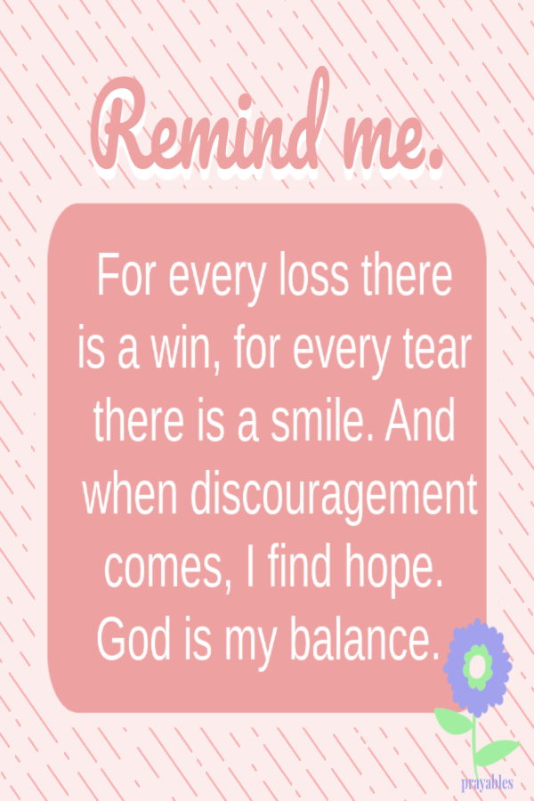 For every loss there  is a win, for every tear there is a smile. And when discouragement comes, I find hope. God is my balance.  