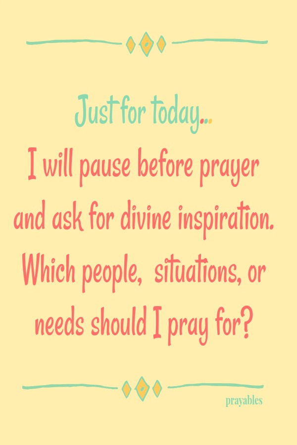 Just for today...I will pause before prayer and ask for divine inspiration.  Which people,  situations, or needs should I pray for? 