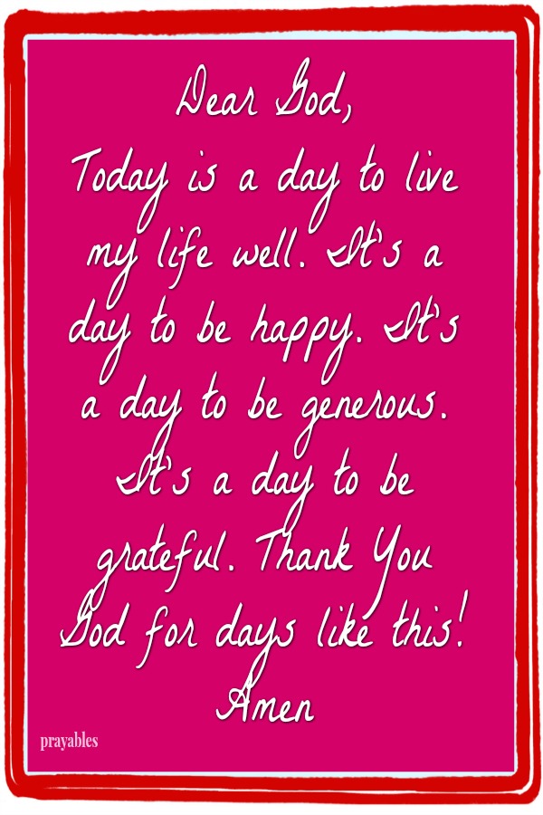 Dear God, Today is a day to live my life well. It's a day to be happy. It's a day to be generous. It's a day to be grateful. Thank You God for days like this!  Amen