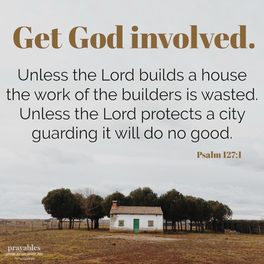 Psalm 127:1 Get God Involved. Unless the Lord builds a house the work of the builders is wasted.  Unless the Lord protects a city guarding it will do no good.
