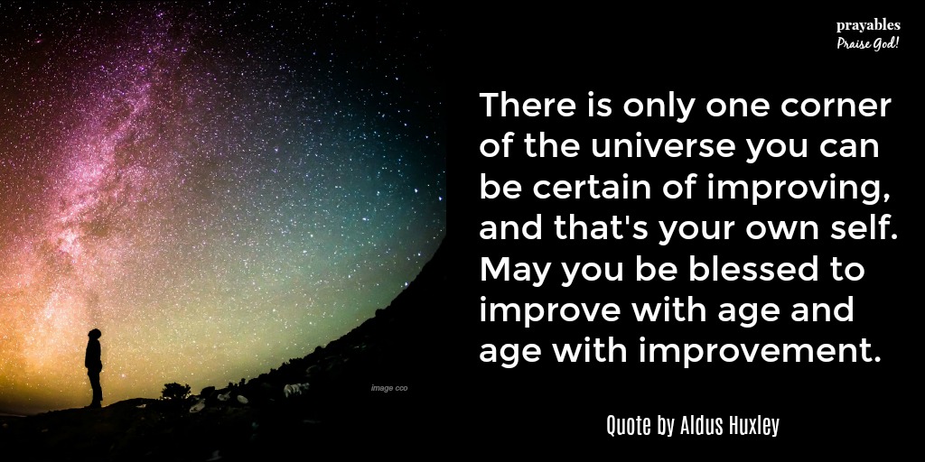 There is only one corner of the universe you can be certain of improving, and that's your own self. May you be blessed to improve with age and age with improvement. 