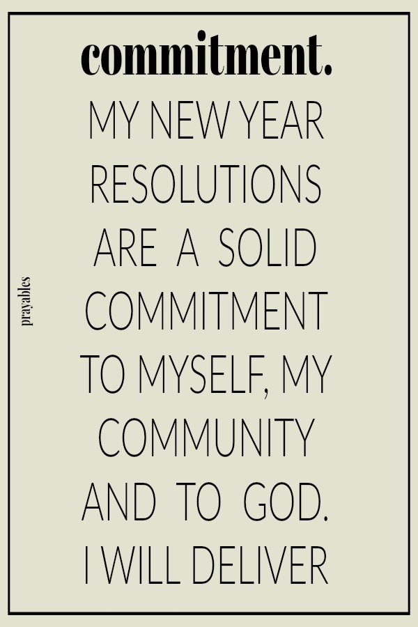 MY NEW YEAR RESOLUTIONS  ARE  A  SOLID COMMITMENT  TO MYSELF, MY COMMUNITY AND  TO  GOD.  I WILL DELIVER