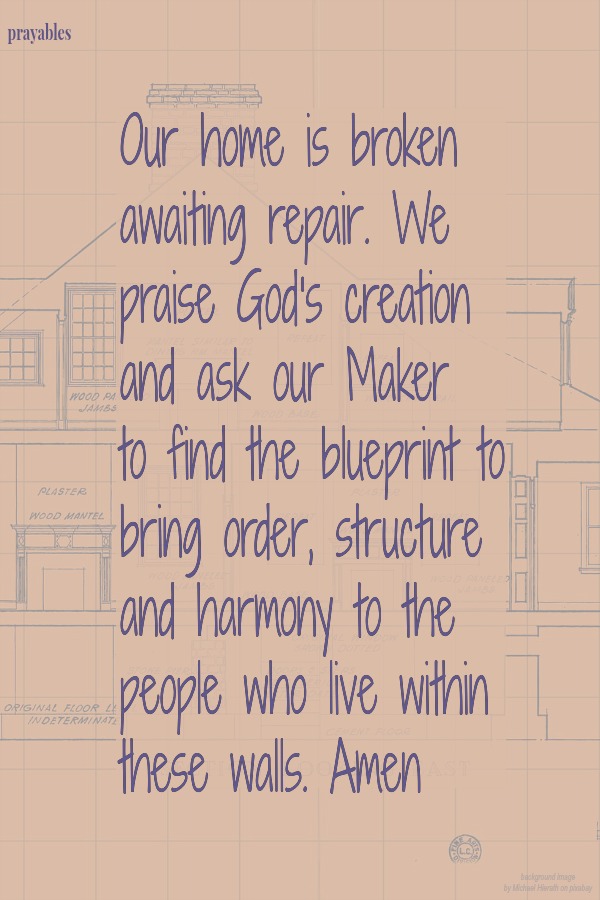 Our home is broken awaiting repair. We praise God's creation and ask our Maker  to find the blueprint to bring order, structure and harmony to the people who live within these walls. Amen