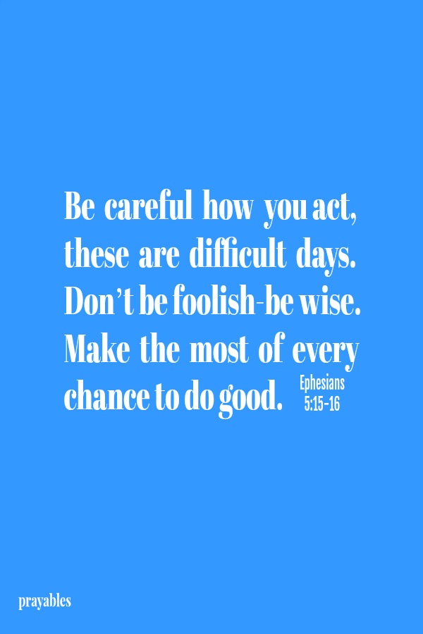Epheisians 5:15-16 Be  careful  how  you act, these  are  difficult  days. Don’t be foolish-be wise. Make  the  most  of  every chance to do good.