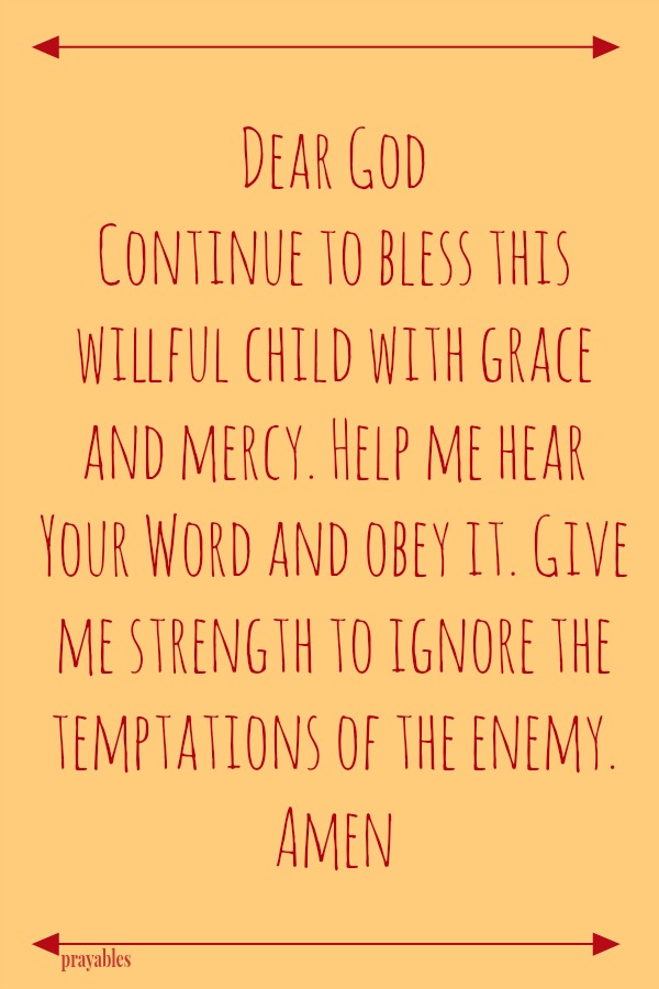 Dear God Continue to bless this willful child with grace and mercy. Help me hear Your Word and obey it. Give me strength to ignore the temptations of the enemy. Amen