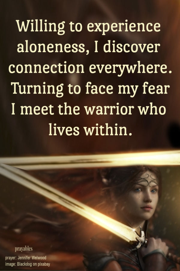 Willing to experience aloneness I discover connection everywhere Turning to face my fear I meet the warrior who lives within. Jennifer Welwood