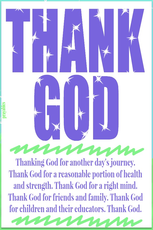  Thanking God for another day's journey. Thank God for a reasonable portion of health and strength. Thank God for a right mind. Thank God for friends and family. Thank God for children and their educators. Thank God. 