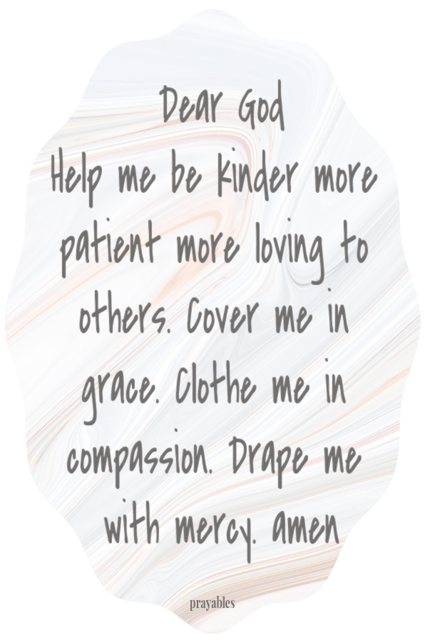 Dear God  Help me be kinder more patient more loving to others. Cover me in grace. Clothe me in compassion. Drape me with mercy. amen