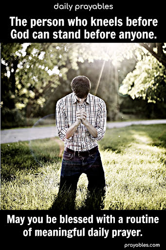 The person who kneels before God can stand before anyone. May you be blessed with a routine of meaningful daily prayer.