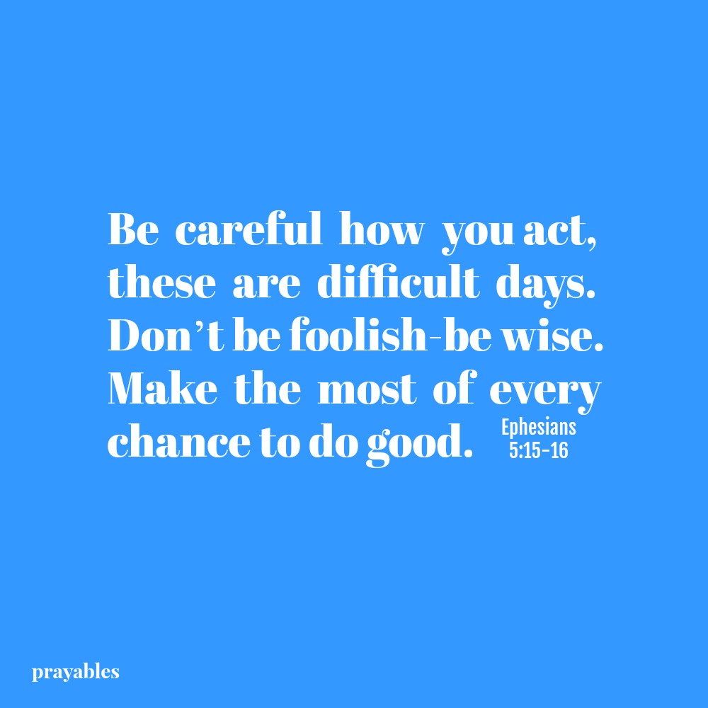 Epheisians 5:15-16  Be careful how you act, these are difficult days. Don’t be foolish-be wise. Make the most of every chance to do good.