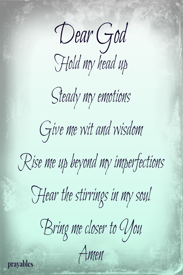 Dear God Hold my head up  Steady my emotions  Give me wit and wisdom   Rise me up beyond my imperfections   Hear the stirrings in my soul   Bring me closer to You Amen