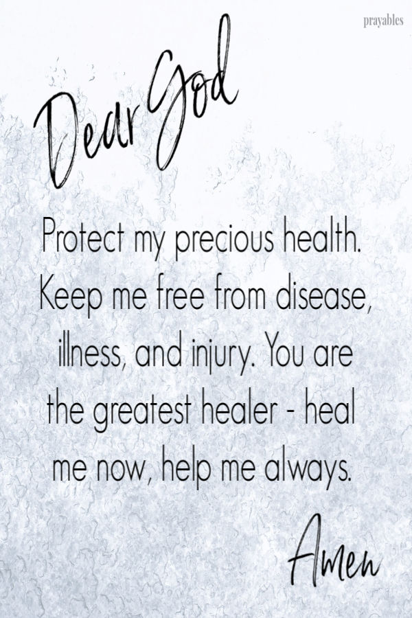 Dear God, Protect my precious health. Keep me free from disease, illness, and injury. You are the greatest healer - heal me now, help me always.  Amen